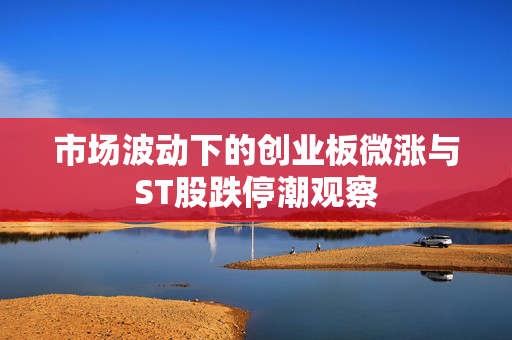市场波动下的创业板微涨与ST股跌停潮观察
