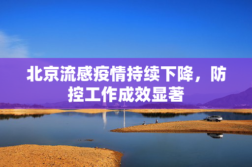北京流感疫情持续下降，防控工作成效显著