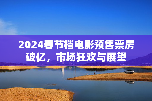 2024春节档电影预售票房破亿，市场狂欢与展望