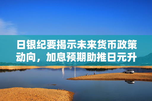 日银纪要揭示未来货币政策动向，加息预期助推日元升值，预计四月调整负利率政策
