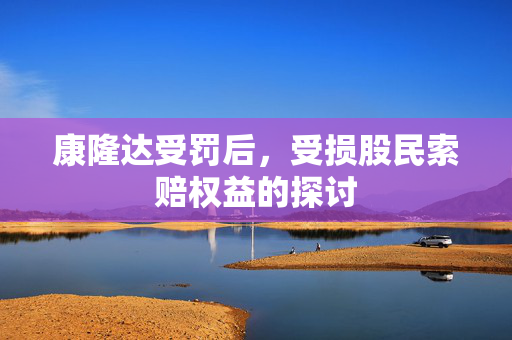 康隆达受罚后，受损股民索赔权益的探讨