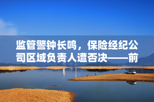 监管警钟长鸣，保险经纪公司区域负责人遭否决——前车之鉴，引以为戒
