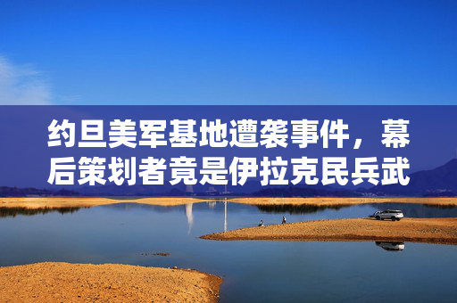 约旦美军基地遭袭事件，幕后策划者竟是伊拉克民兵武装揭露