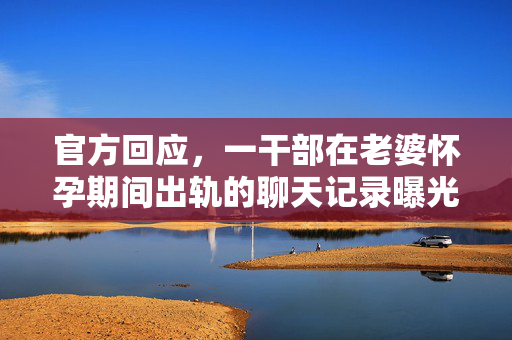 官方回应，一干部在老婆怀孕期间出轨的聊天记录曝光