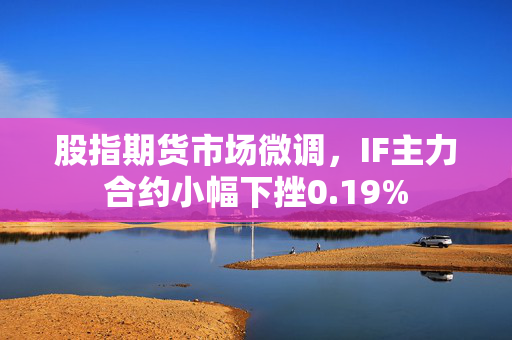 股指期货市场微调，IF主力合约小幅下挫0.19%