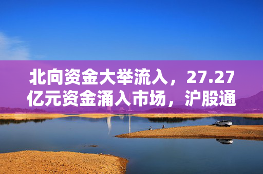 北向资金大举流入，27.27亿元资金涌入市场，沪股通净买入达11.26亿元