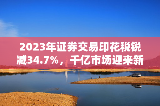 2023年证券交易印花税锐减34.7%，千亿市场迎来新格局的挑战与机遇