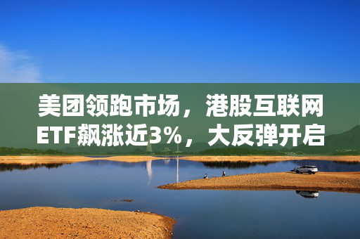 美团领跑市场，港股互联网ETF飙涨近3%，大反弹开启？