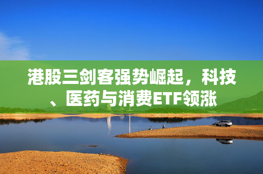 港股三剑客强势崛起，科技、医药与消费ETF领涨