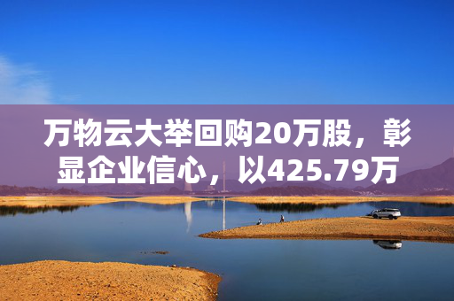 万物云大举回购20万股，彰显企业信心，以425.79万港元展现坚定决心