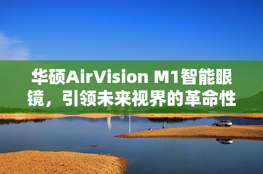 华硕AirVision M1智能眼镜，引领未来视界的革命性产品