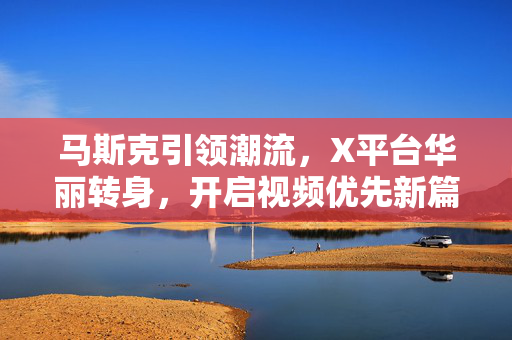 马斯克引领潮流，X平台华丽转身，开启视频优先新篇章
