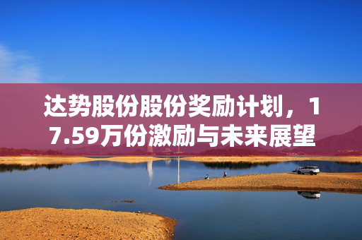 达势股份股份奖励计划，17.59万份激励与未来展望