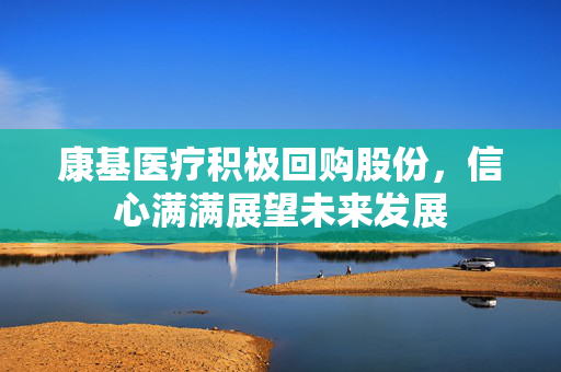 康基医疗积极回购股份，信心满满展望未来发展