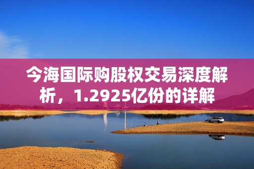 今海国际购股权交易深度解析，1.2925亿份的详解