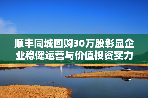 顺丰同城回购30万股彰显企业稳健运营与价值投资实力