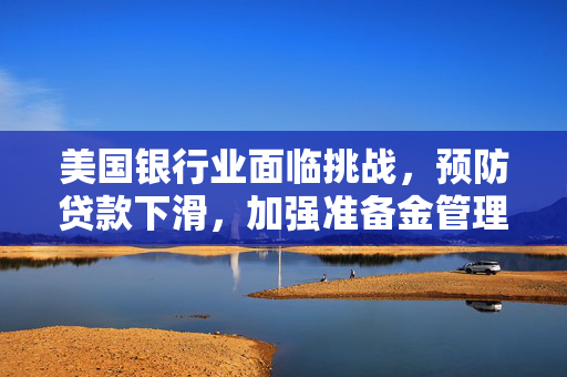 美国银行业面临挑战，预防贷款下滑，加强准备金管理以应对四季报利润缩水