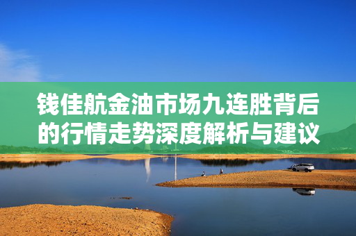 钱佳航金油市场九连胜背后的行情走势深度解析与建议
