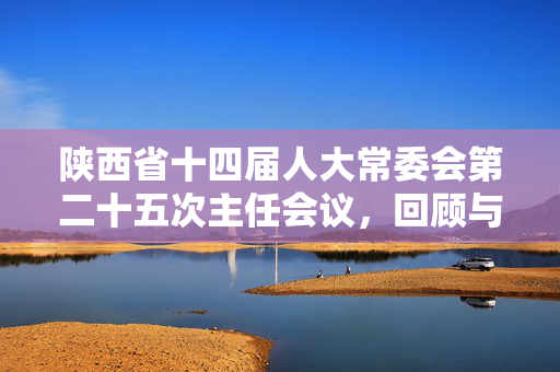 陕西省十四届人大常委会第二十五次主任会议，回顾与展望