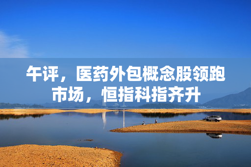 午评，医药外包概念股领跑市场，恒指科指齐升