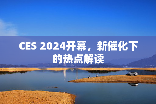 CES 2024开幕，新催化下的热点解读