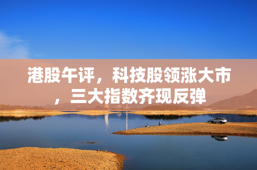 港股午评，科技股领涨大市，三大指数齐现反弹