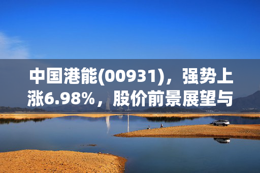中国港能(00931)，强势上涨6.98%，股价前景展望与市场动态分析