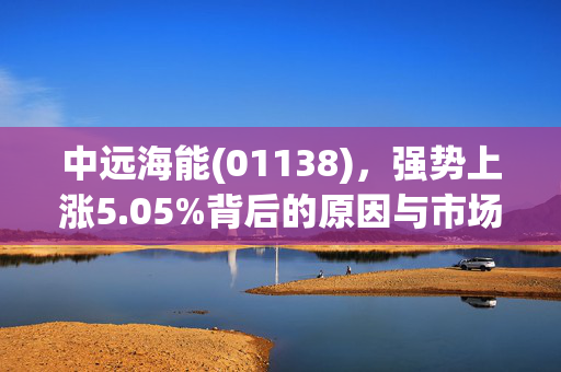 中远海能(01138)，强势上涨5.05%背后的原因与市场展望