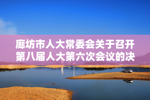 廊坊市人大常委会关于召开第八届人大第六次会议的决定