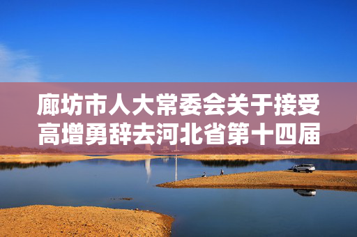 廊坊市人大常委会关于接受高增勇辞去河北省第十四届人大代表职务的决定