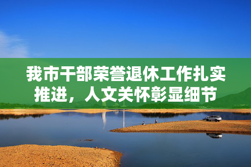 我市干部荣誉退休工作扎实推进，人文关怀彰显细节