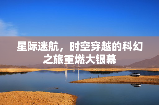 星际迷航，时空穿越的科幻之旅重燃大银幕