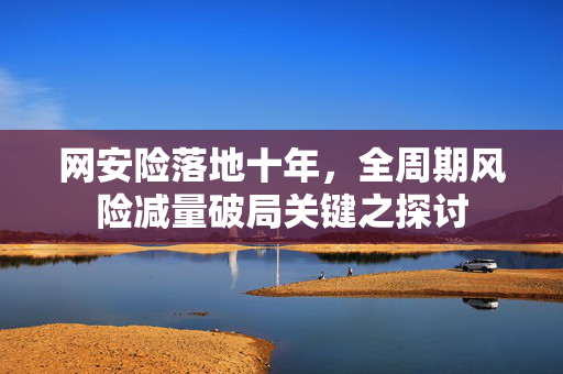 网安险落地十年，全周期风险减量破局关键之探讨