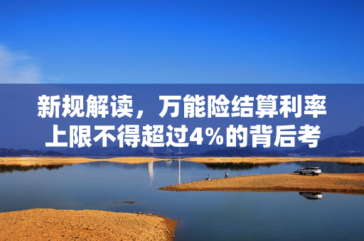 新规解读，万能险结算利率上限不得超过4%的背后考量与市场影响