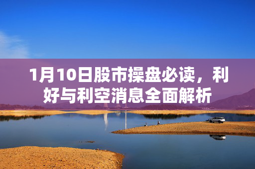 1月10日股市操盘必读，利好与利空消息全面解析