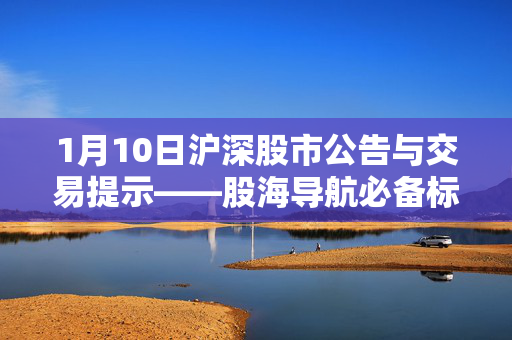 1月10日沪深股市公告与交易提示——股海导航必备标题