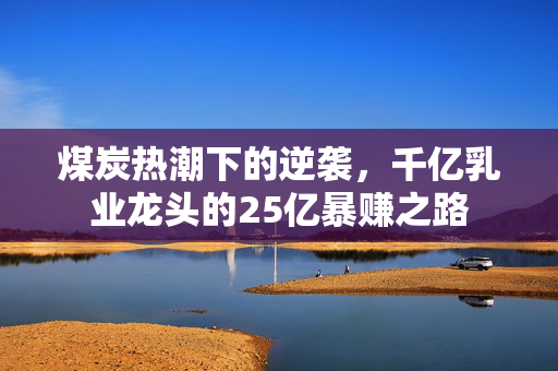 煤炭热潮下的逆袭，千亿乳业龙头的25亿暴赚之路