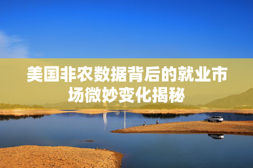 美国非农数据背后的就业市场微妙变化揭秘