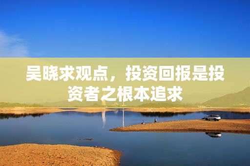 吴晓求观点，投资回报是投资者之根本追求