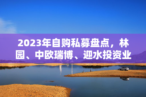 2023年自购私募盘点，林园、中欧瑞博、迎水投资业绩深度解析