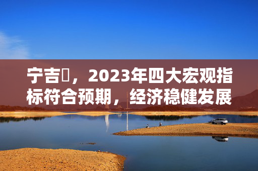 宁吉喆，2023年四大宏观指标符合预期，经济稳健发展基础坚实