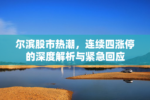 尔滨股市热潮，连续四涨停的深度解析与紧急回应
