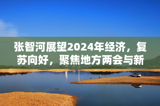 张智河展望2024年经济，复苏向好，聚焦地方两会与新一轮稳增长政策