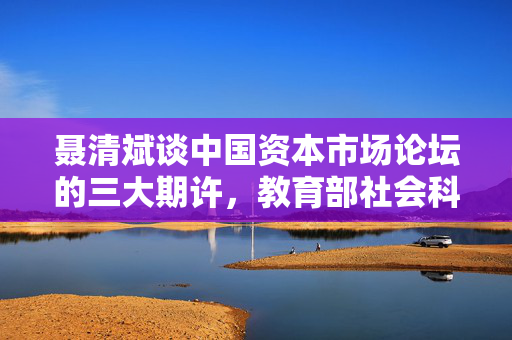 聂清斌谈中国资本市场论坛的三大期许，教育部社会科学司副司长的期望与展望