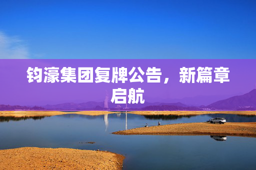 钧濠集团复牌公告，新篇章启航