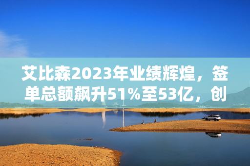 艾比森2023年业绩辉煌，签单总额飙升51%至53亿，创新与全球化双轮驱动，年赚超3.1亿