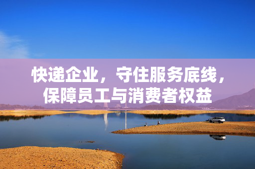 快递企业，守住服务底线，保障员工与消费者权益