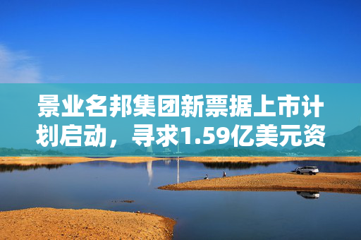 景业名邦集团新票据上市计划启动，寻求1.59亿美元资金注入