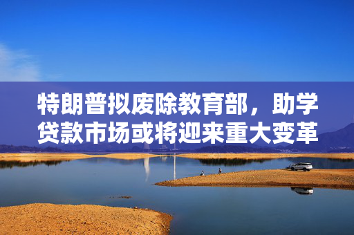 特朗普拟废除教育部，助学贷款市场或将迎来重大变革