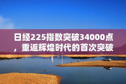 日经225指数突破34000点，重返辉煌时代的首次突破